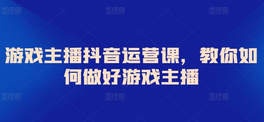 游戏主播抖音运营课，教你如何做好游戏主播-康仁安资源