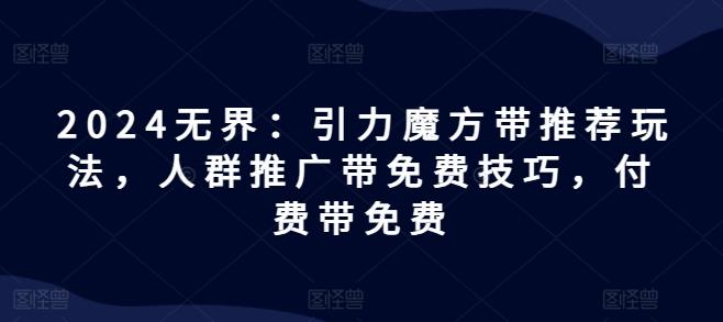 2024无界：引力魔方带推荐玩法，人群推广带免费技巧，付费带免费-康仁安资源