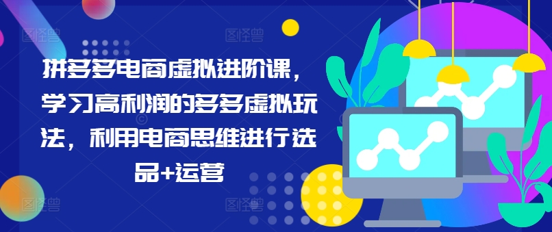 拼多多电商虚拟进阶课，学习高利润的多多虚拟玩法，利用电商思维进行选品+运营-康仁安资源