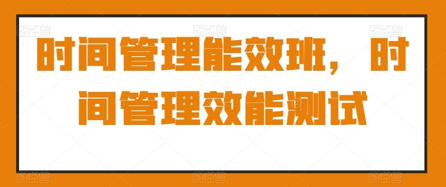 时间管理能效班，时间管理效能测试-康仁安资源