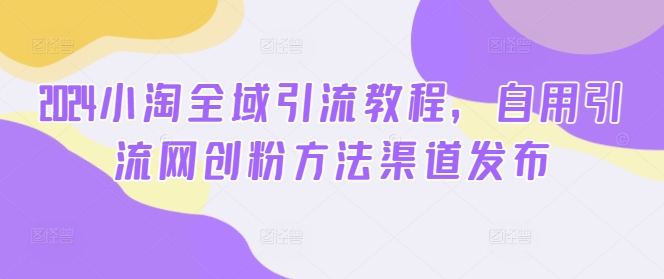 2024小淘全域引流教程，自用引流网创粉方法渠道发布-康仁安资源