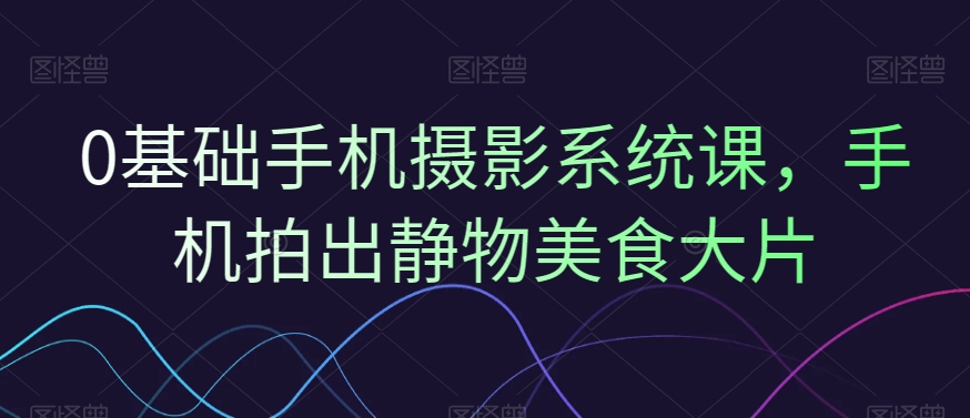 0基础手机摄影系统课，手机拍出静物美食大片-康仁安资源