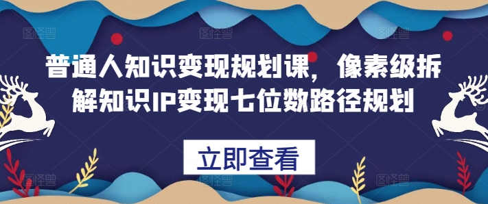 普通人知识变现规划课，像素级拆解知识IP变现七位数路径规划-康仁安资源