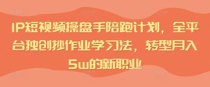 IP短视频操盘手陪跑计划，全平台独创抄作业学习法，转型月入5w的新职业-康仁安资源