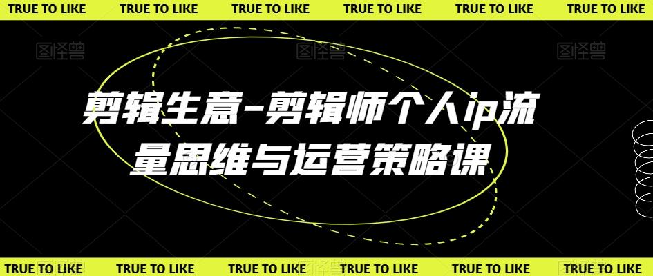 剪辑生意-剪辑师个人ip流量思维与运营策略课-康仁安资源