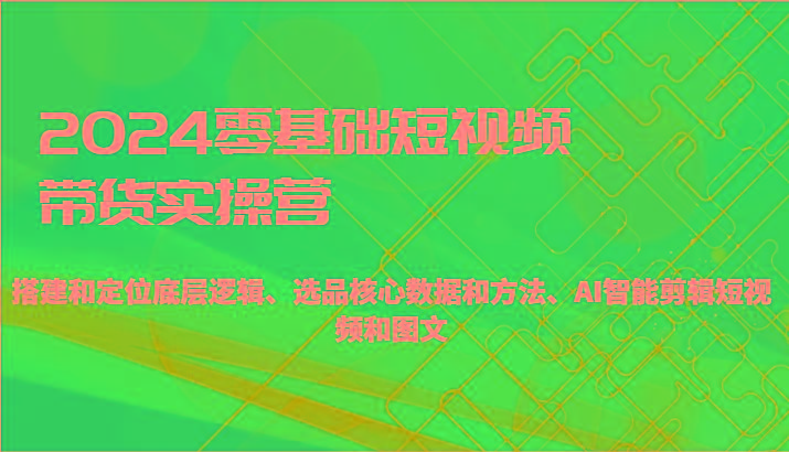 2024零基础短视频带货实操营-搭建和定位底层逻辑、选品核心数据和方法、AI智能剪辑-康仁安资源