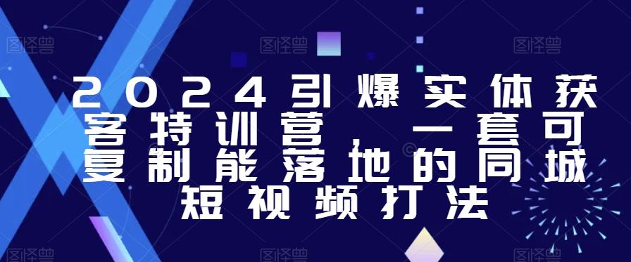 2024引爆实体获客特训营，​一套可复制能落地的同城短视频打法-康仁安资源