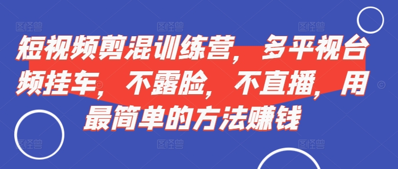 短视频剪混训练营,多平视台频挂车,不露脸,不直播,用最简单的方法赚钱