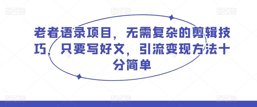 老者语录项目，无需复杂的剪辑技巧，只要写好文，引流变现方法十分简单-康仁安资源