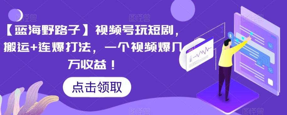【蓝海野路子】视频号玩短剧，搬运+连爆打法，一个视频爆几万收益【揭秘】-康仁安资源