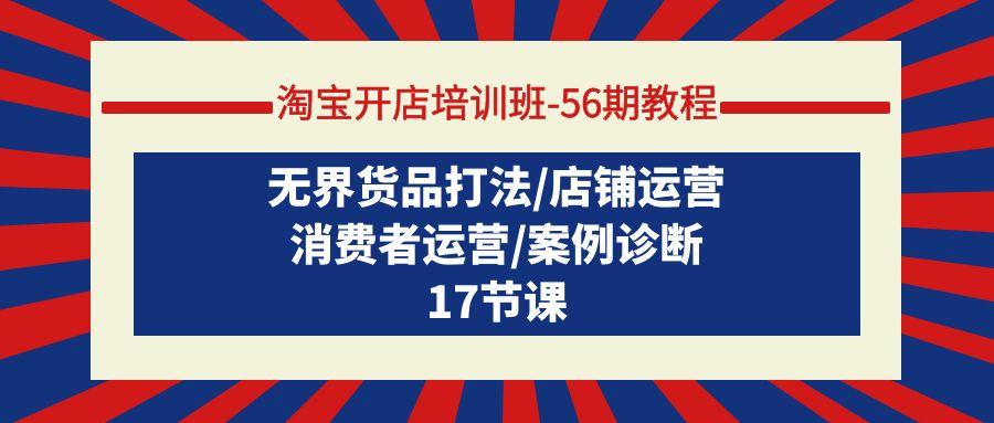 (9605期)淘宝开店培训班-56期教程：无界货品打法/店铺运营/消费者运营/案例诊断-康仁安资源