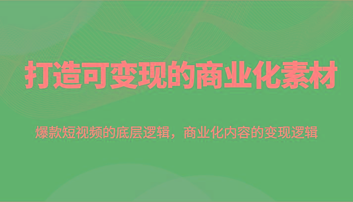 打造可变现的商业化素材，爆款短视频的底层逻辑，商业化内容的变现逻辑-康仁安资源
