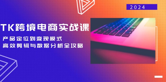 TK跨境电商实战课：产品定位到变现模式，高效剪辑与数据分析全攻略-康仁安资源