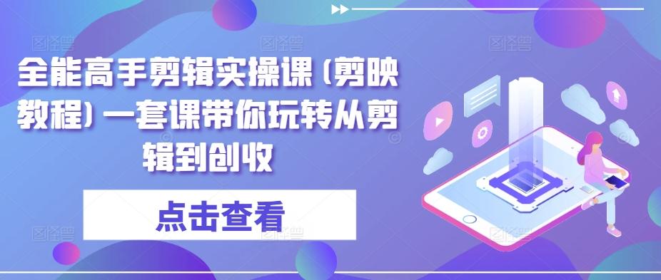 全能高手剪辑实操课(剪映教程)一套课带你玩转从剪辑到创收-康仁安资源