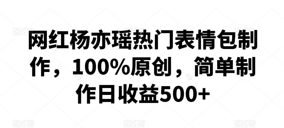 网红杨亦瑶热门表情包制作，100%原创，简单制作日收益500+【揭秘】-康仁安资源