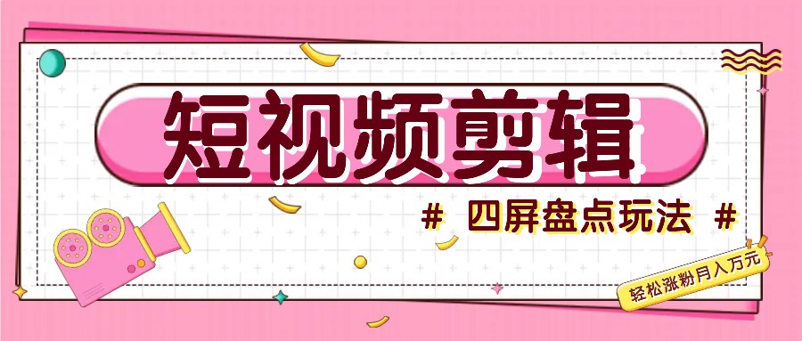 短视频四屏盘点玩法，新手也能快速掌握制作原创视频，轻松涨粉月入万元-康仁安资源