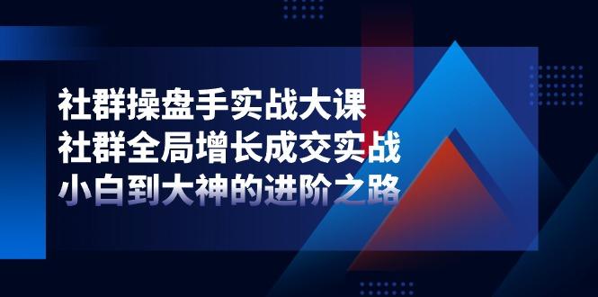社群-操盘手实战大课：社群 全局增长成交实战，小白到大神的进阶之路-康仁安资源