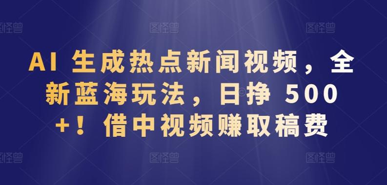 AI 生成热点新闻视频，全新蓝海玩法，日挣 500+!借中视频赚取稿费【揭秘】-康仁安资源