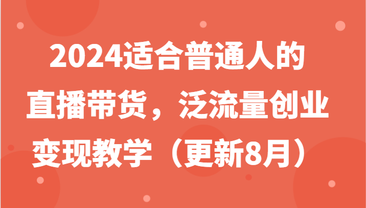 2024适合普通人的直播带货，泛流量创业变现教学(更新8月)-康仁安资源