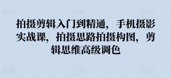 拍摄剪辑入门到精通，​手机摄影实战课，拍摄思路拍摄构图，剪辑思维高级调色-康仁安资源