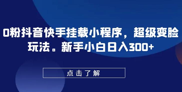 0粉抖音快手挂载小程序，超级变脸玩法，新手小白日入300+【揭秘】-康仁安资源