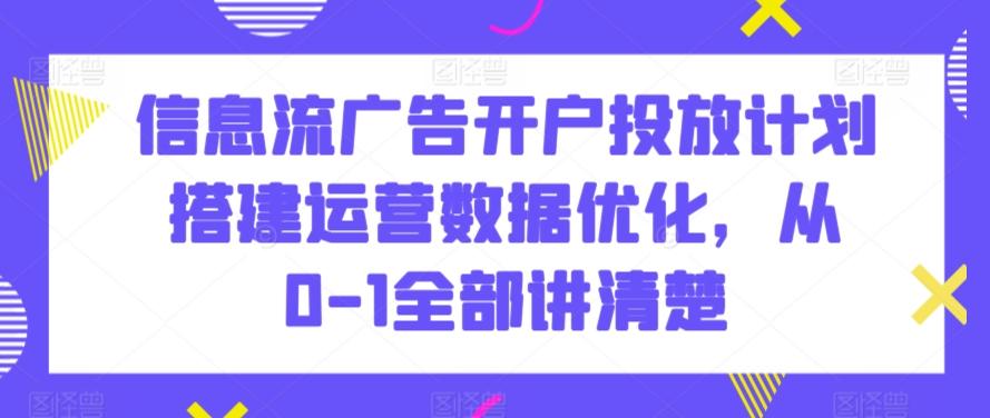 信息流广告开户投放计划搭建运营数据优化，从0-1全部讲清楚-康仁安资源