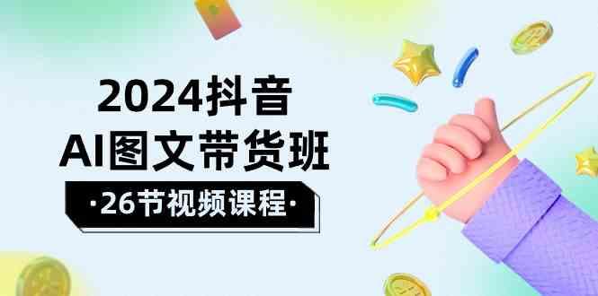 2024抖音AI图文带货班：在这个赛道上乘风破浪拿到好效果(26节课)-康仁安资源