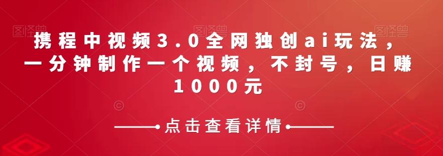 携程中视频3.0全网独创ai玩法，一分钟制作一个视频，不封号，日赚1000元【揭秘】-康仁安资源