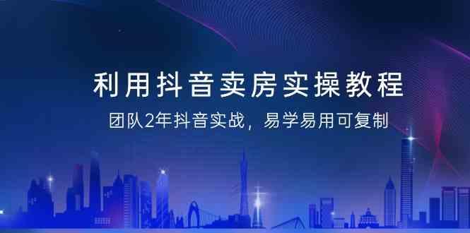 利用抖音卖房实操教程，团队2年抖音实战，易学易用可复制(无水印课程)-康仁安资源