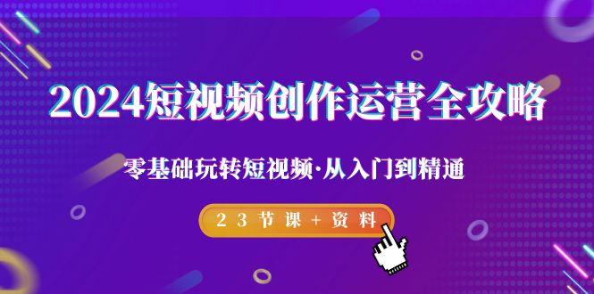 2024短视频-创作运营全攻略，零基础玩转短视频·从入门到精通-23节课+资料-康仁安资源