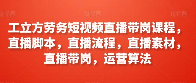 工立方劳务短视频直播带岗课程，直播脚本，直播流程，直播素材，直播带岗，运营算法-康仁安资源