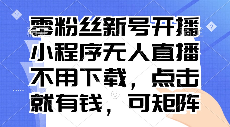 零粉丝新号开播 小程序无人直播，不用下载点击就有钱可矩阵-康仁安资源