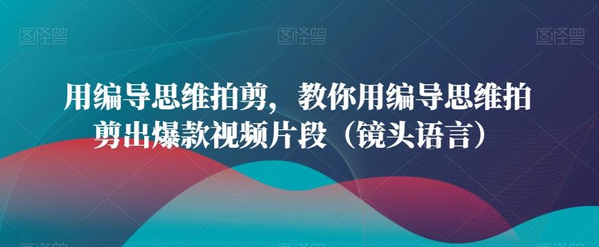 用编导思维拍剪，教你用编导思维拍剪出爆款视频片段(镜头语言)-康仁安资源
