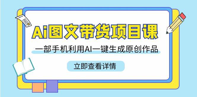 Ai图文带货项目课，一部手机利用AI一键生成原创作品(22节课)-康仁安资源