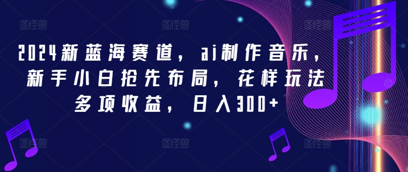 2024新蓝海赛道，ai制作音乐，新手小白抢先布局，花样玩法多项收益，日入300+【揭秘】-康仁安资源