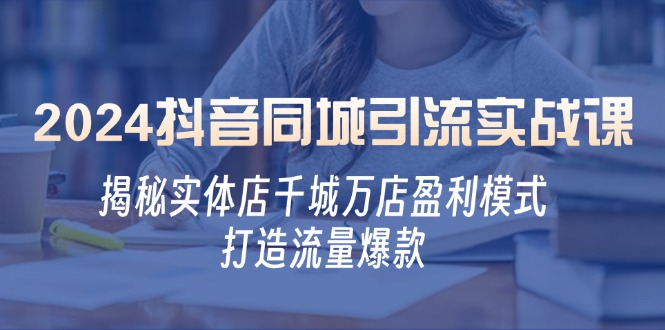 2024抖音同城引流实战课：揭秘实体店千城万店盈利模式，打造流量爆款-康仁安资源