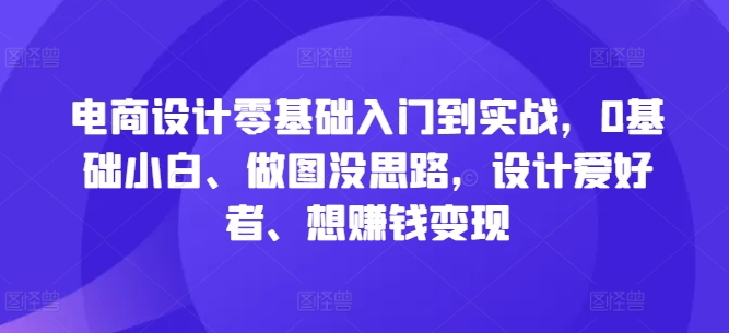 电商设计零基础入门到实战，0基础小白、做图没思路，设计爱好者、想赚钱变现-康仁安资源
