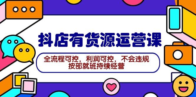 (9702期)2024抖店有货源运营课：全流程可控，利润可控，不会违规，按部就班持续经营-康仁安资源