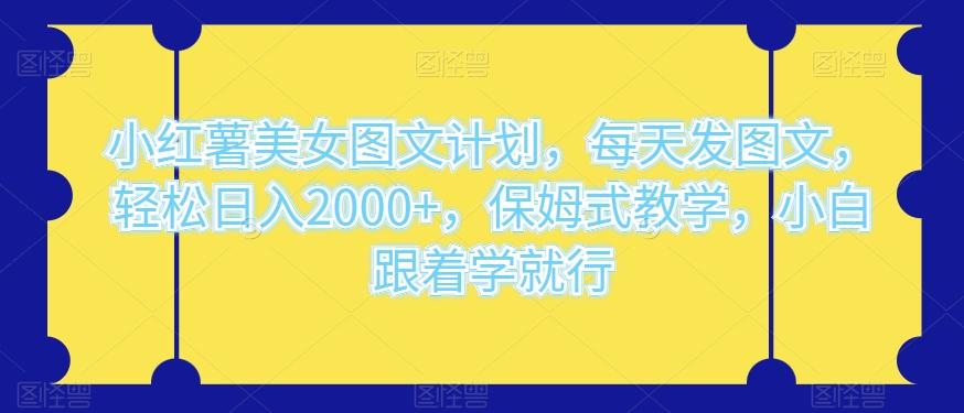 小红薯美女图文计划，每天发图文，轻松日入2000+，保姆式教学，小白跟着学就行-康仁安资源