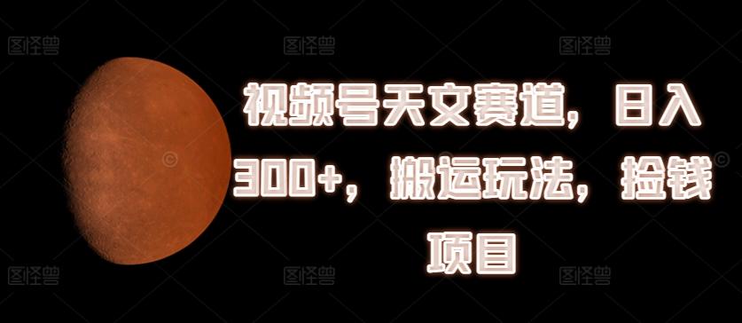 视频号天文赛道，日入300+，搬运玩法，捡钱项目【揭秘】-康仁安资源