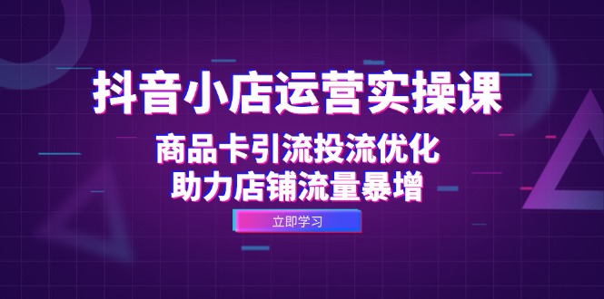 抖音小店运营实操课：商品卡引流投流优化，助力店铺流量暴增-康仁安资源