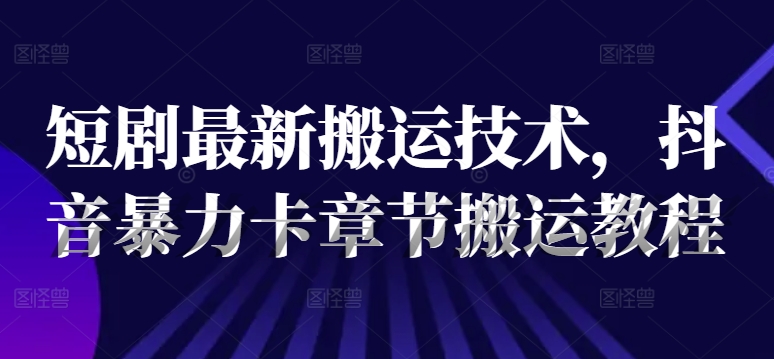 短剧最新搬运技术,抖音暴力卡章节搬运教程