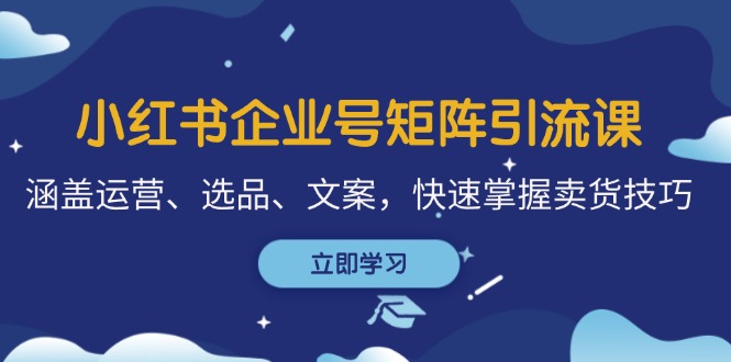 小红书企业号矩阵引流课，涵盖运营、选品、文案，快速掌握卖货技巧-康仁安资源