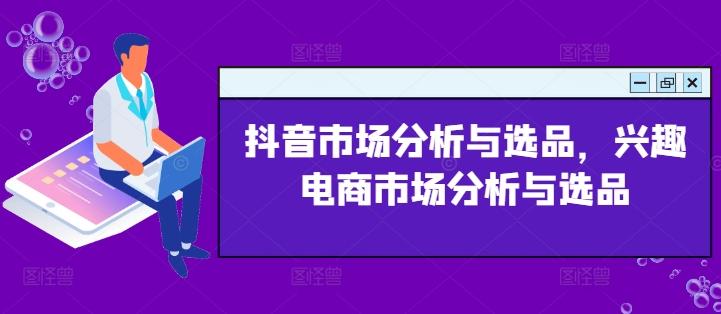 抖音市场分析与选品，兴趣电商市场分析与选品-康仁安资源