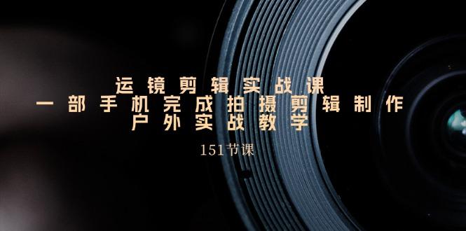 运镜剪辑实战课，一部手机完成拍摄剪辑制作，户外实战教学(151节课-康仁安资源