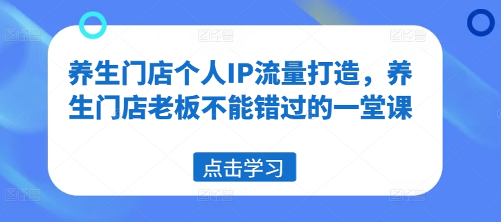 养生门店个人IP流量打造，养生门店老板不能错过的一堂课-康仁安资源