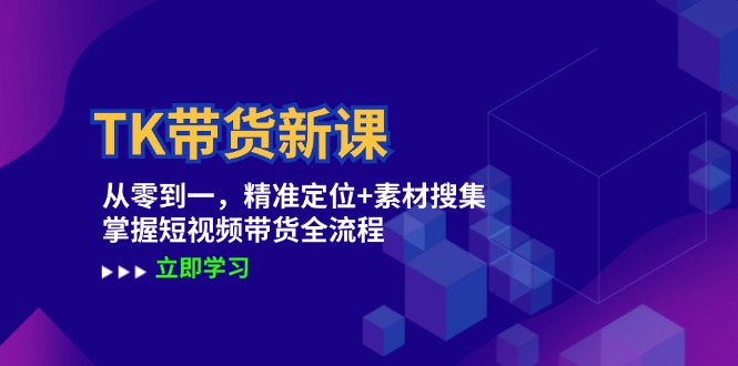 TK带货新课：从零到一，精准定位+素材搜集 掌握短视频带货全流程-康仁安资源
