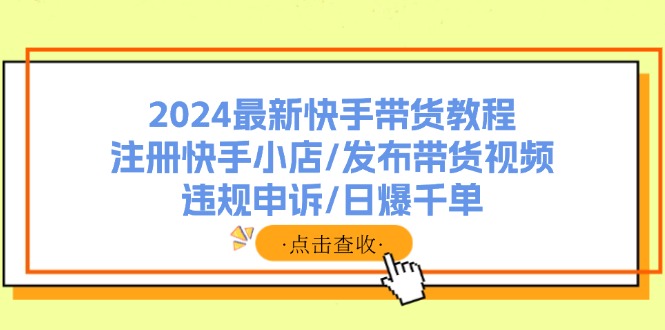 2024最新快手带货教程：注册快手小店/发布带货视频/违规申诉/日爆千单-康仁安资源