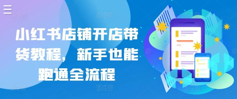 小红书店铺开店带货教程，新手也能跑通全流程-康仁安资源