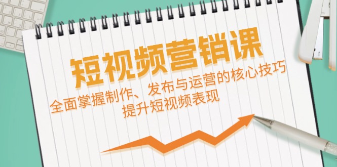 短视频&营销课：全面掌握制作、发布与运营的核心技巧，提升短视频表现-康仁安资源